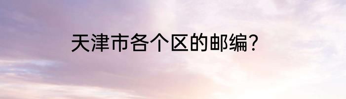 天津市各个区的邮编？