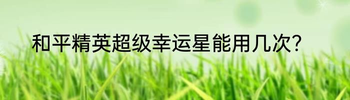 和平精英超级幸运星能用几次？
