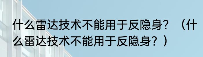 什么雷达技术不能用于反隐身？（什么雷达技术不能用于反隐身？）
