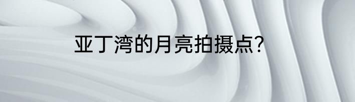 亚丁湾的月亮拍摄点？