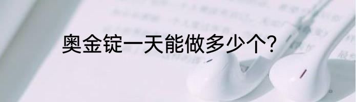 奥金锭一天能做多少个？
