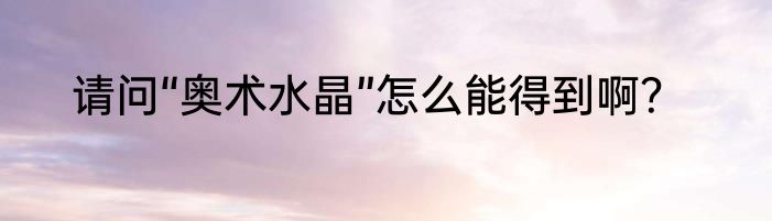 请问“奥术水晶”怎么能得到啊？
