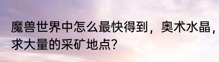 魔兽世界中怎么最快得到，奥术水晶，求大量的采矿地点？