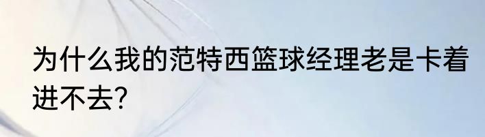 为什么我的范特西篮球经理老是卡着进不去？