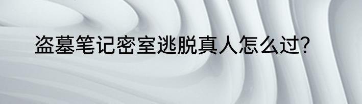 盗墓笔记密室逃脱真人怎么过？