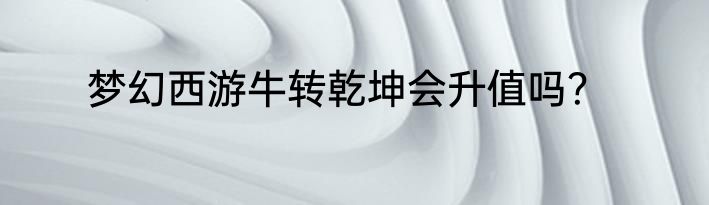 梦幻西游牛转乾坤会升值吗？