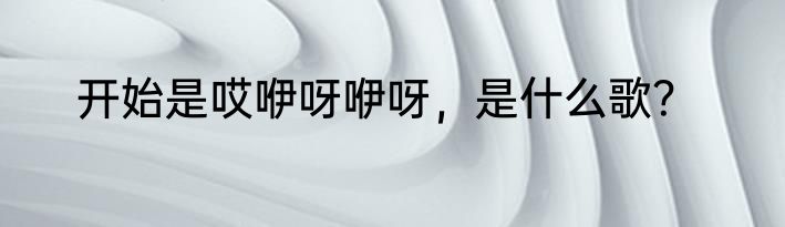 开始是哎咿呀咿呀，是什么歌？