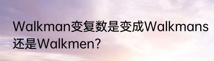 Walkman变复数是变成Walkmans还是Walkmen？