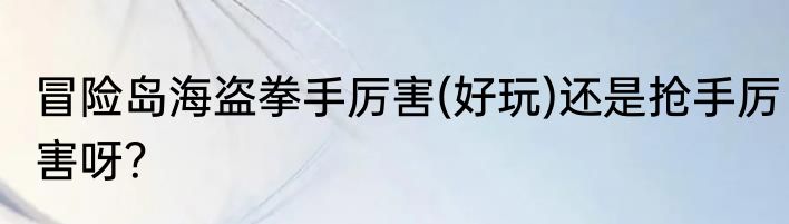 冒险岛海盗拳手厉害(好玩)还是抢手厉害呀？