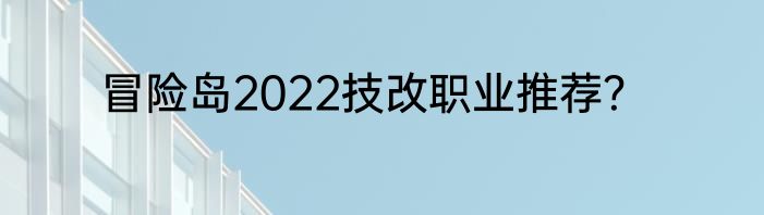 冒险岛2022技改职业推荐？