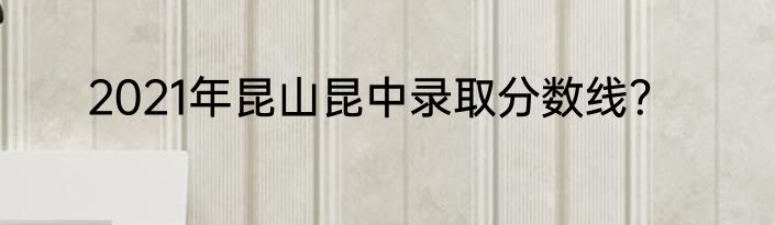 2021年昆山昆中录取分数线？