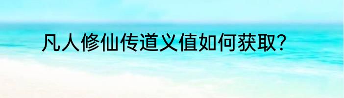 凡人修仙传道义值如何获取？