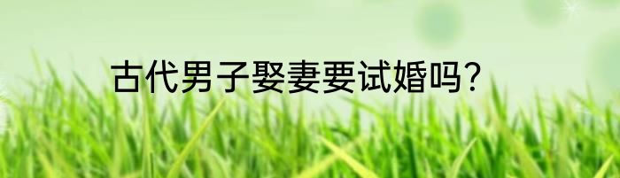古代男子娶妻要试婚吗？