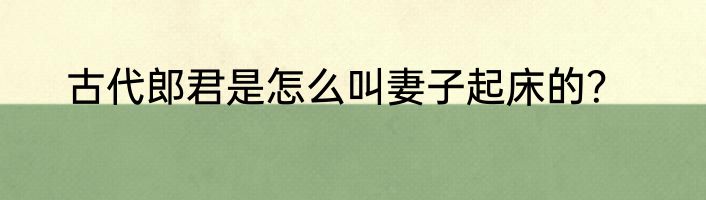 古代郎君是怎么叫妻子起床的？
