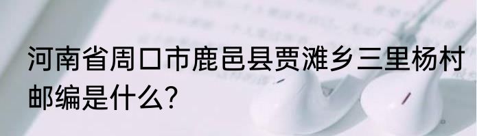 河南省周口市鹿邑县贾滩乡三里杨村邮编是什么？