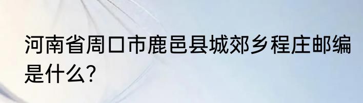 河南省周口市鹿邑县城郊乡程庄邮编是什么？