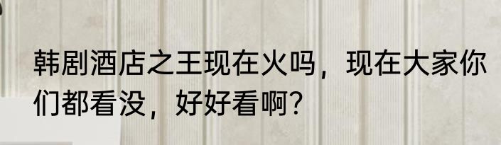 韩剧酒店之王现在火吗，现在大家你们都看没，好好看啊？