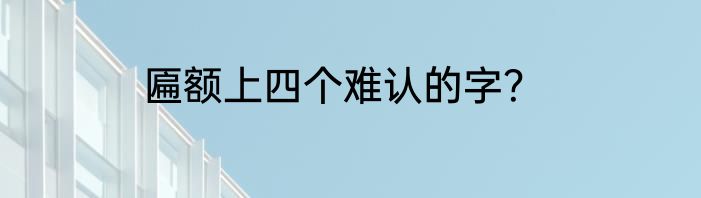 匾额上四个难认的字？