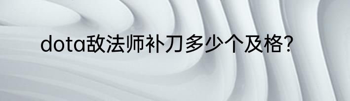 dota敌法师补刀多少个及格？