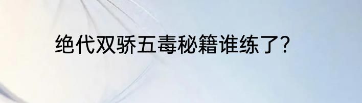 绝代双骄五毒秘籍谁练了？