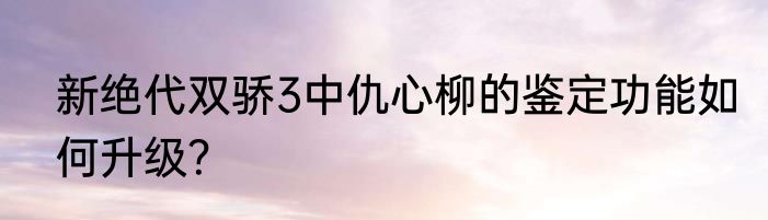 新绝代双骄3中仇心柳的鉴定功能如何升级？