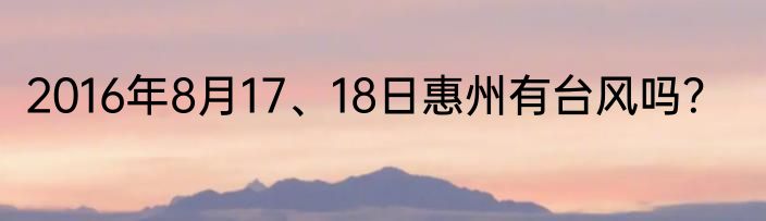 2016年8月17、18日惠州有台风吗？