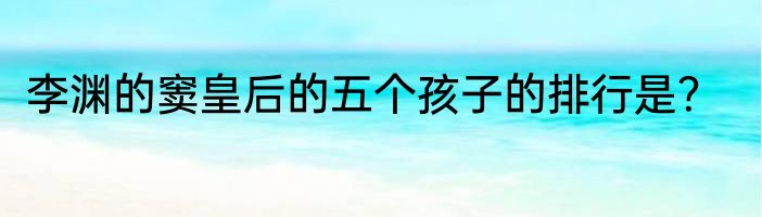 李渊的窦皇后的五个孩子的排行是？