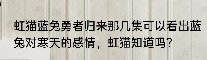 虹猫蓝兔勇者归来那几集可以看出蓝兔对寒天的感情，虹猫知道吗？