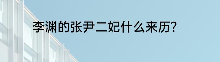 李渊的张尹二妃什么来历？
