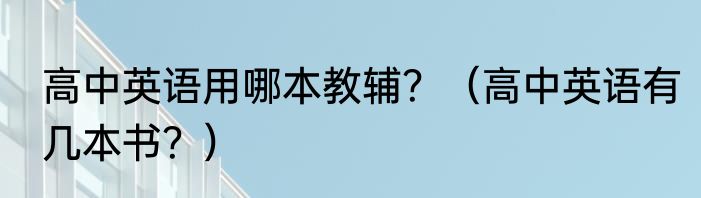 高中英语用哪本教辅？（高中英语有几本书？）