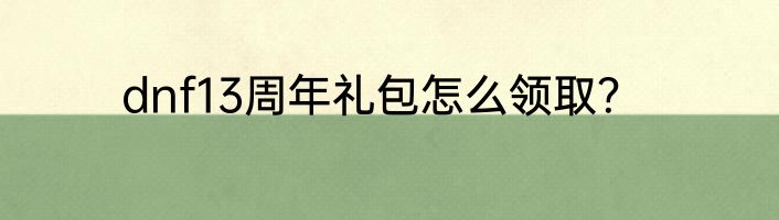dnf13周年礼包怎么领取？