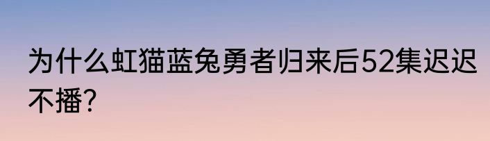 为什么虹猫蓝兔勇者归来后52集迟迟不播？