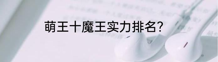 萌王十魔王实力排名？