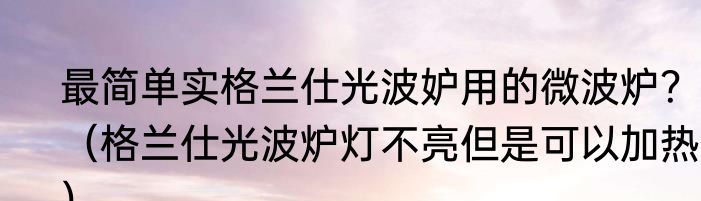 最简单实格兰仕光波妒用的微波炉？（格兰仕光波炉灯不亮但是可以加热？）