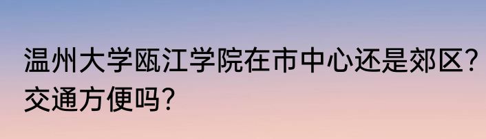 温州大学瓯江学院在市中心还是郊区?交通方便吗？