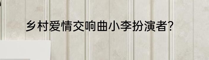 乡村爱情交响曲小李扮演者？