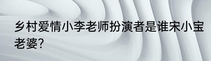 乡村爱情小李老师扮演者是谁宋小宝老婆？