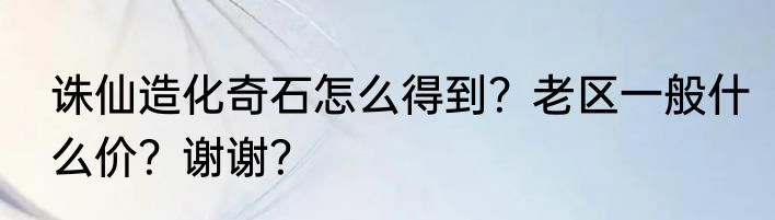 诛仙造化奇石怎么得到？老区一般什么价？谢谢？