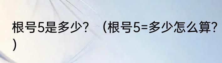 根号5是多少？（根号5=多少怎么算？）