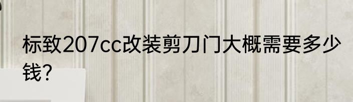 标致207cc改装剪刀门大概需要多少钱？