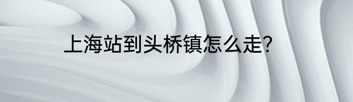 上海站到头桥镇怎么走？