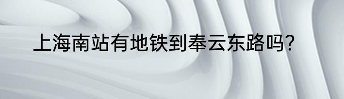 上海南站有地铁到奉云东路吗？