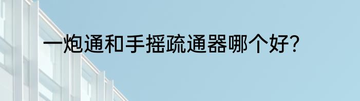 一炮通和手摇疏通器哪个好？