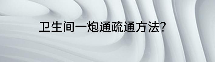 卫生间一炮通疏通方法？