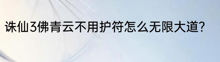 诛仙3佛青云不用护符怎么无限大道？