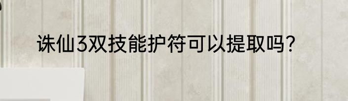 诛仙3双技能护符可以提取吗？