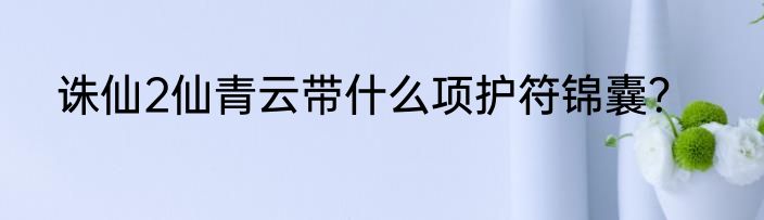 诛仙2仙青云带什么项护符锦囊？