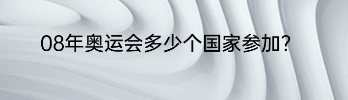 08年奥运会多少个国家参加？