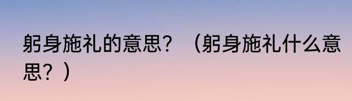躬身施礼的意思？（躬身施礼什么意思？）