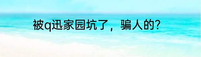 被q迅家园坑了，骗人的？